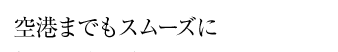 空港までもスムーズに。