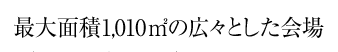 最大面積1,010平方メートルの広々とした会場
