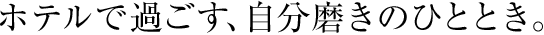 ホテルで過ごす、自分磨きのひととき。