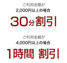 飲食代金がお一人さまにつき2,000円以上の場合 30分割引、飲食代金がお一人さまにつき4,000円以上の場合 1時間割引