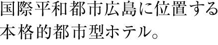 国際平和都市広島に位置する本格的都市型ホテル。