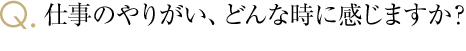 仕事のやりがい、どんな時に感じますか？