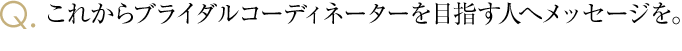 これからブライダルコーディネーターを目指す人へメッセージを。