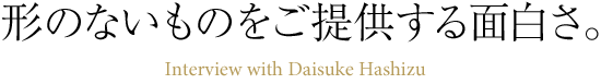 形のないものをご提供する面白さ。