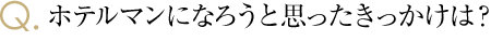 ホテルマンになろうと思ったきっかけは？