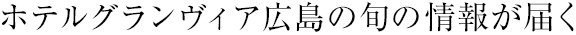 ホテルグランヴィア広島の旬の情報が届く