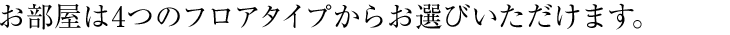 お部屋は4つのフロアタイプからお選びいただけます。