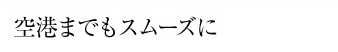 空港までもスムーズに。