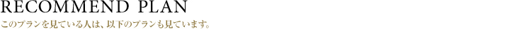 RECOMMEND PLAN｜このプランを見ている人は、以下のプランも見ています。